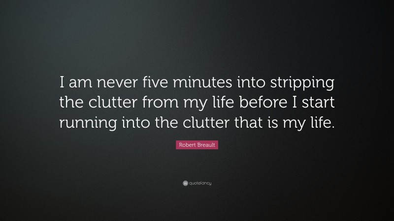 Robert Breault Quote: “I am never five minutes into stripping the clutter from my life before I start running into the clutter that is my life.”