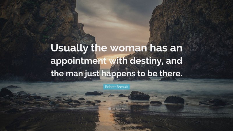 Robert Breault Quote: “Usually the woman has an appointment with destiny, and the man just happens to be there.”