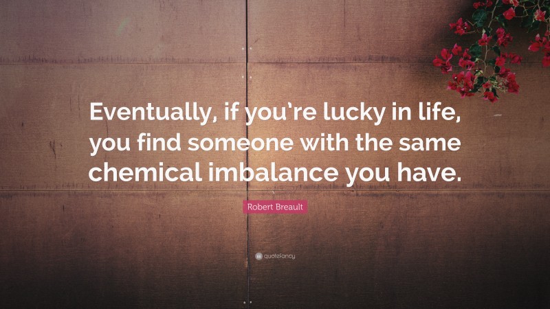 Robert Breault Quote: “Eventually, if you’re lucky in life, you find someone with the same chemical imbalance you have.”