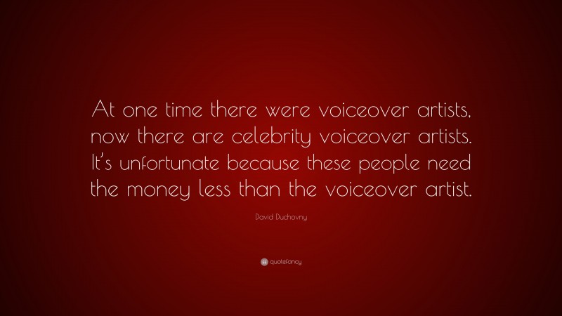 David Duchovny Quote: “At one time there were voiceover artists, now there are celebrity voiceover artists. It’s unfortunate because these people need the money less than the voiceover artist.”