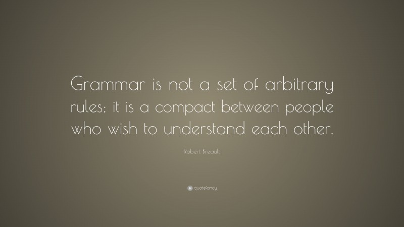 Robert Breault Quote: “Grammar is not a set of arbitrary rules; it is a compact between people who wish to understand each other.”
