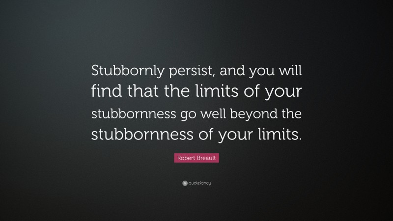 Robert Breault Quote: “Stubbornly persist, and you will find that the limits of your stubbornness go well beyond the stubbornness of your limits.”