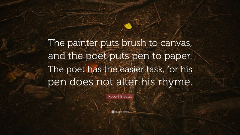 Robert Breault Quote: “The painter puts brush to canvas, and the poet puts pen to paper. The poet has the easier task, for his pen does not alter his rhyme.”