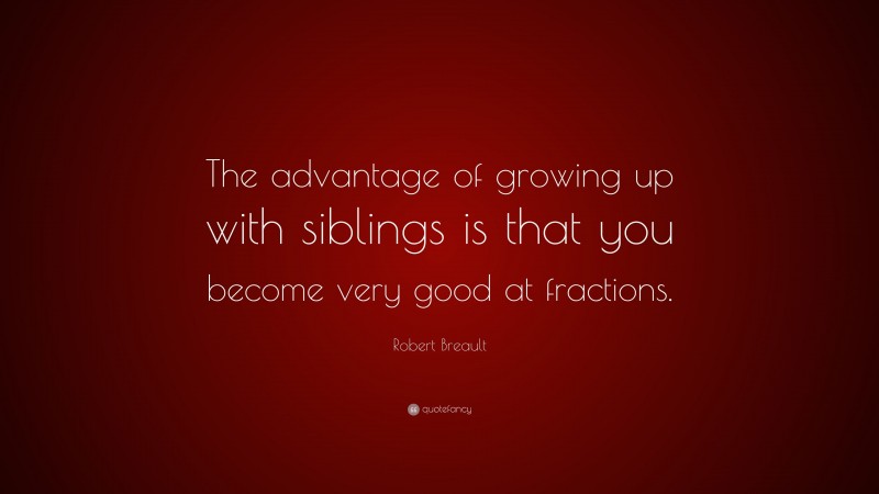 Robert Breault Quote: “The advantage of growing up with siblings is that you become very good at fractions.”