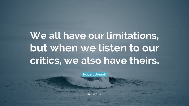 Robert Breault Quote: “We all have our limitations, but when we listen to our critics, we also have theirs.”