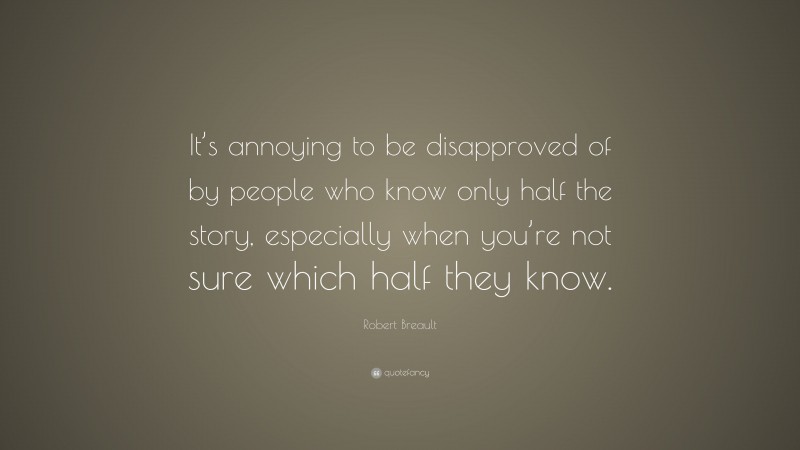 Robert Breault Quote: “It’s annoying to be disapproved of by people who know only half the story, especially when you’re not sure which half they know.”