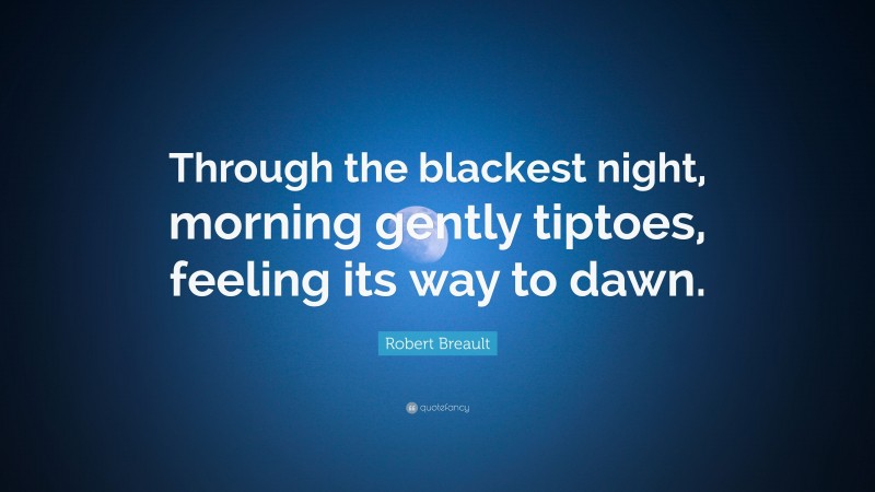 Robert Breault Quote: “Through the blackest night, morning gently tiptoes, feeling its way to dawn.”