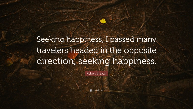 Robert Breault Quote: “Seeking happiness, I passed many travelers headed in the opposite direction, seeking happiness.”