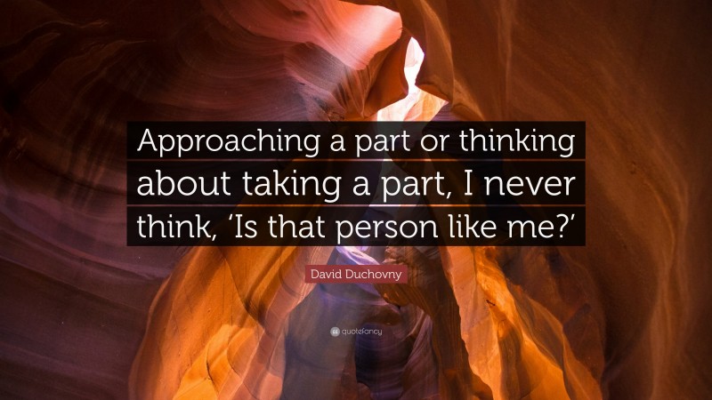 David Duchovny Quote: “Approaching a part or thinking about taking a part, I never think, ‘Is that person like me?’”