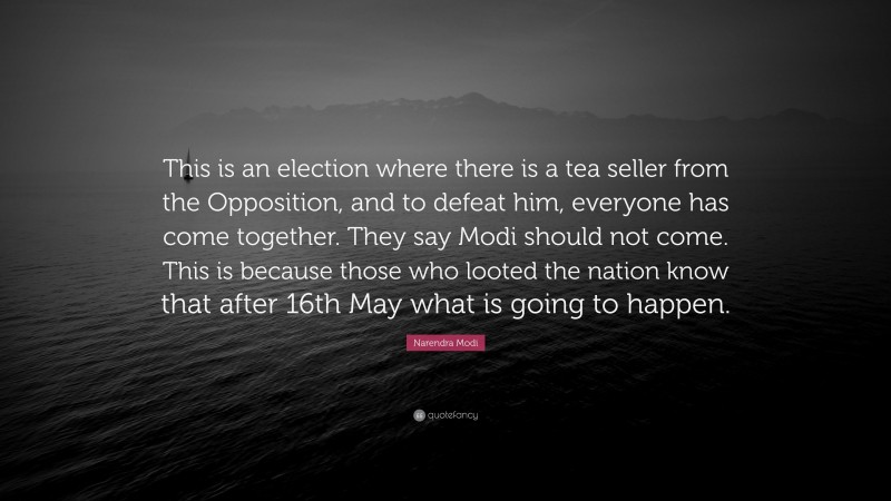 Narendra Modi Quote: “This is an election where there is a tea seller from the Opposition, and to defeat him, everyone has come together. They say Modi should not come. This is because those who looted the nation know that after 16th May what is going to happen.”