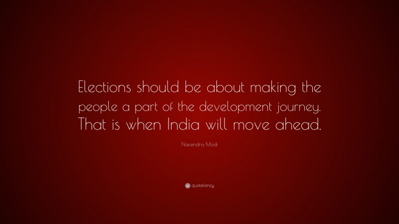 Narendra Modi Quote: “Elections should be about making the people a part of the development journey. That is when India will move ahead.”