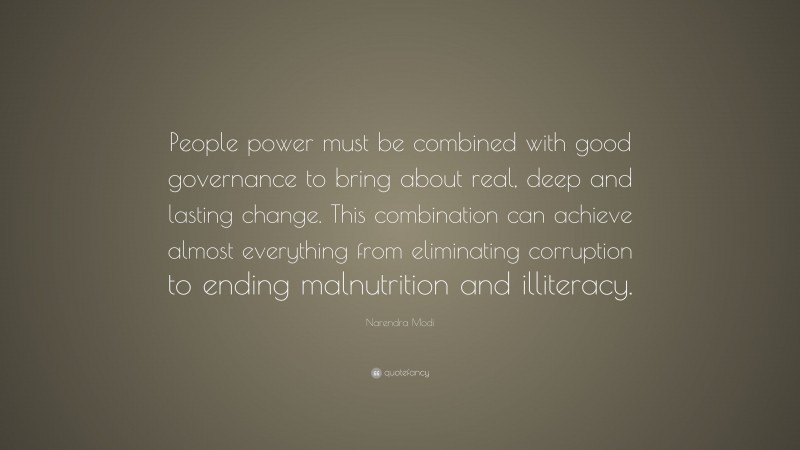 Narendra Modi Quote: “People power must be combined with good governance to bring about real, deep and lasting change. This combination can achieve almost everything from eliminating corruption to ending malnutrition and illiteracy.”
