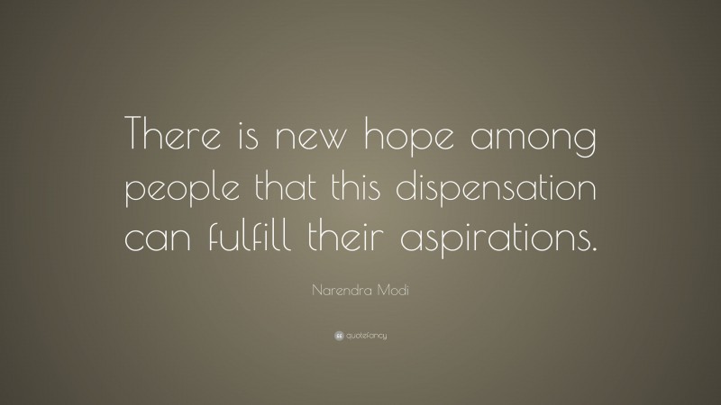 Narendra Modi Quote: “There is new hope among people that this dispensation can fulfill their aspirations.”