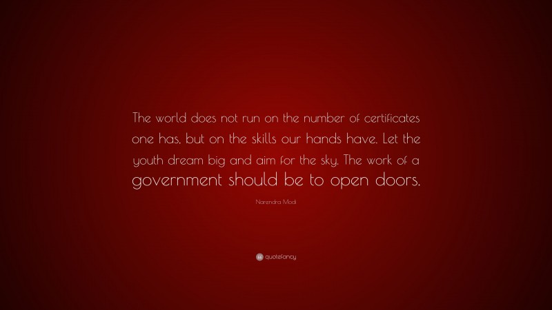 Narendra Modi Quote: “The world does not run on the number of certificates one has, but on the skills our hands have. Let the youth dream big and aim for the sky. The work of a government should be to open doors.”