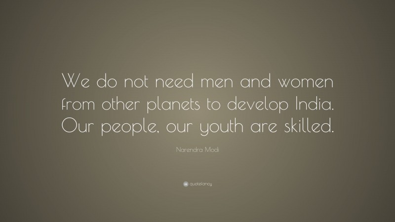 Narendra Modi Quote: “We do not need men and women from other planets to develop India. Our people, our youth are skilled.”
