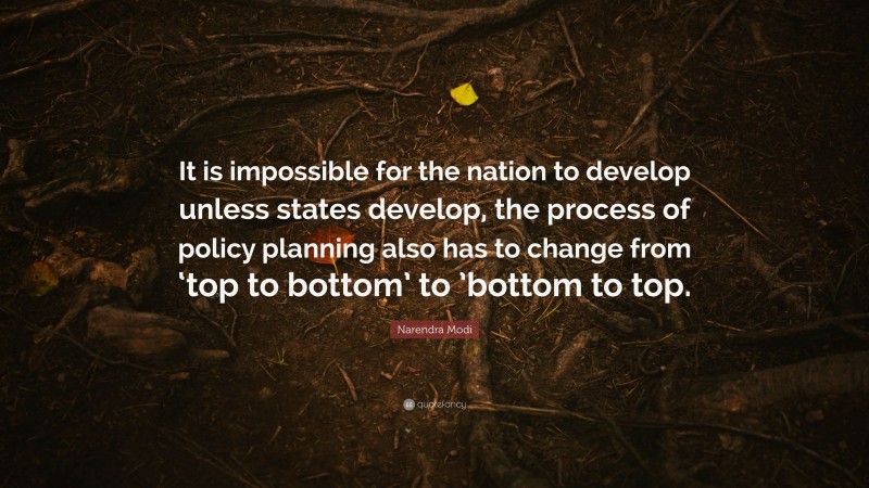Narendra Modi Quote: “It is impossible for the nation to develop unless states develop, the process of policy planning also has to change from ‘top to bottom’ to ’bottom to top.”