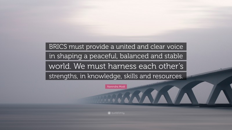 Narendra Modi Quote: “BRICS must provide a united and clear voice in shaping a peaceful, balanced and stable world. We must harness each other’s strengths, in knowledge, skills and resources.”