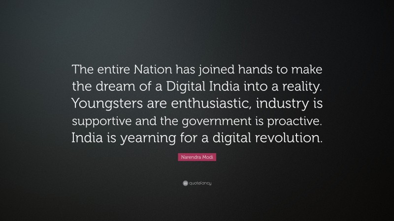 Narendra Modi Quote: “The entire Nation has joined hands to make the dream of a Digital India into a reality. Youngsters are enthusiastic, industry is supportive and the government is proactive. India is yearning for a digital revolution.”