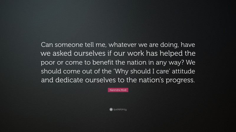 Narendra Modi Quote: “Can someone tell me, whatever we are doing, have we asked ourselves if our work has helped the poor or come to benefit the nation in any way? We should come out of the ‘Why should I care’ attitude and dedicate ourselves to the nation’s progress.”