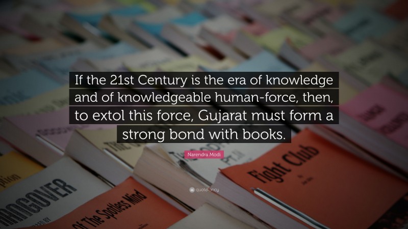 Narendra Modi Quote: “If the 21st Century is the era of knowledge and of knowledgeable human-force, then, to extol this force, Gujarat must form a strong bond with books.”