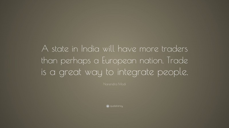 Narendra Modi Quote: “A state in India will have more traders than perhaps a European nation. Trade is a great way to integrate people.”