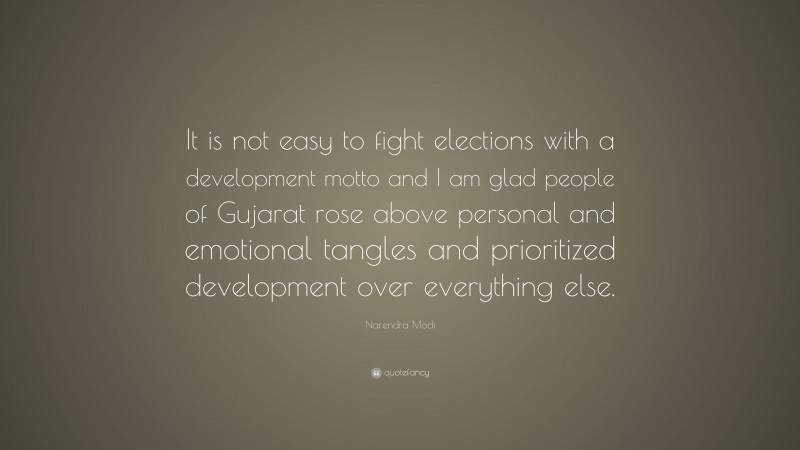 Narendra Modi Quote: “It is not easy to fight elections with a development motto and I am glad people of Gujarat rose above personal and emotional tangles and prioritized development over everything else.”