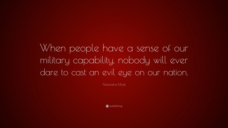 Narendra Modi Quote: “When people have a sense of our military capability, nobody will ever dare to cast an evil eye on our nation.”