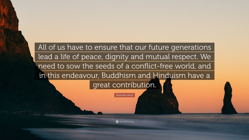Narendra Modi Quote: “All of us have to ensure that our future generations lead a life of peace, dignity and mutual respect. We need to sow the seeds of a conflict-free world, and in this endeavour, Buddhism and Hinduism have a great contribution.”