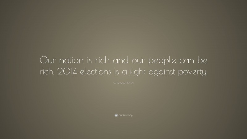 Narendra Modi Quote: “Our nation is rich and our people can be rich. 2014 elections is a fight against poverty.”