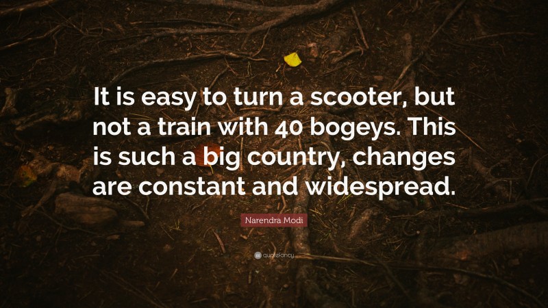 Narendra Modi Quote: “It is easy to turn a scooter, but not a train with 40 bogeys. This is such a big country, changes are constant and widespread.”