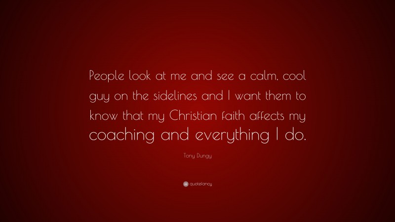 Tony Dungy Quote: “People look at me and see a calm, cool guy on the sidelines and I want them to know that my Christian faith affects my coaching and everything I do.”