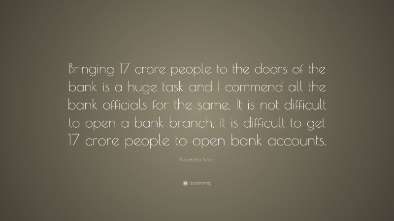 Narendra Modi Quote: “Bringing 17 crore people to the doors of the bank is a huge task and I commend all the bank officials for the same. It is not difficult to open a bank branch, it is difficult to get 17 crore people to open bank accounts.”