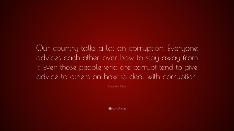 Narendra Modi Quote: “Our country talks a lot on corruption. Everyone advices each other over how to stay away from it. Even those people who are corrupt tend to give advice to others on how to deal with corruption.”