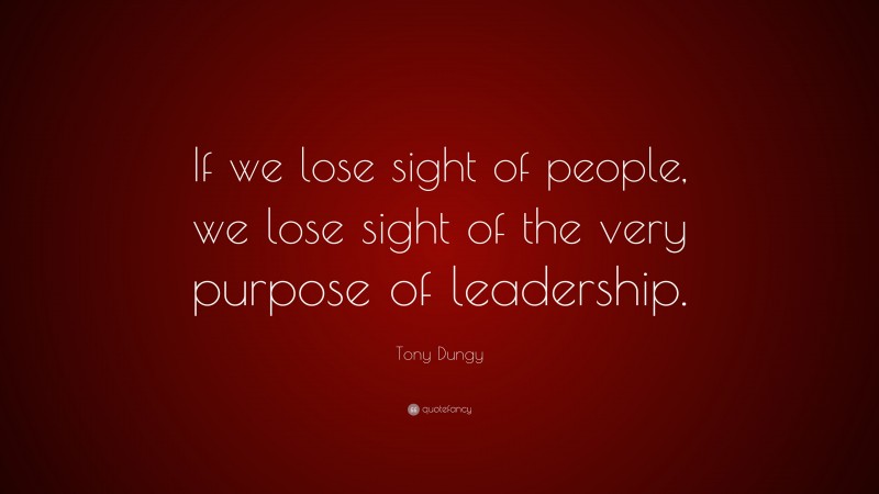 Tony Dungy Quote: “If we lose sight of people, we lose sight of the very purpose of leadership.”