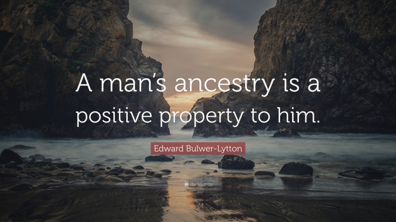 Edward Bulwer-Lytton Quote: “A man’s ancestry is a positive property to him.”