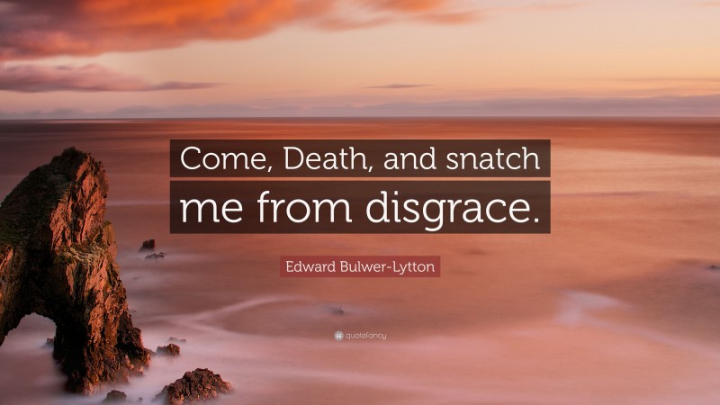 Edward Bulwer-Lytton Quote: “Come, Death, and snatch me from disgrace.”