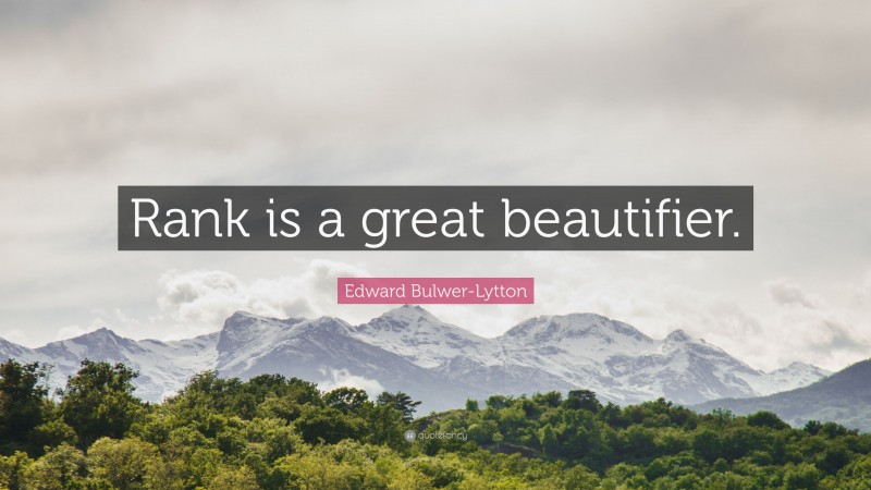 Edward Bulwer-Lytton Quote: “Rank is a great beautifier.”
