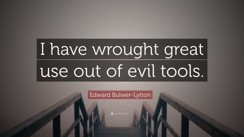 Edward Bulwer-Lytton Quote: “I have wrought great use out of evil tools.”