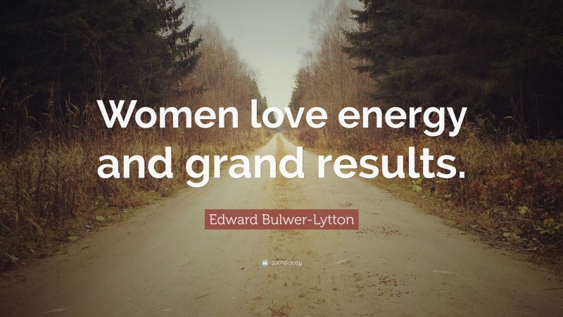Edward Bulwer-Lytton Quote: “Women love energy and grand results.”