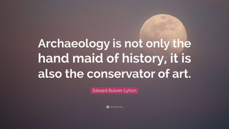 Edward Bulwer-Lytton Quote: “Archaeology is not only the hand maid of history, it is also the conservator of art.”