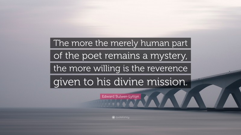 Edward Bulwer-Lytton Quote: “The more the merely human part of the poet remains a mystery, the more willing is the reverence given to his divine mission.”