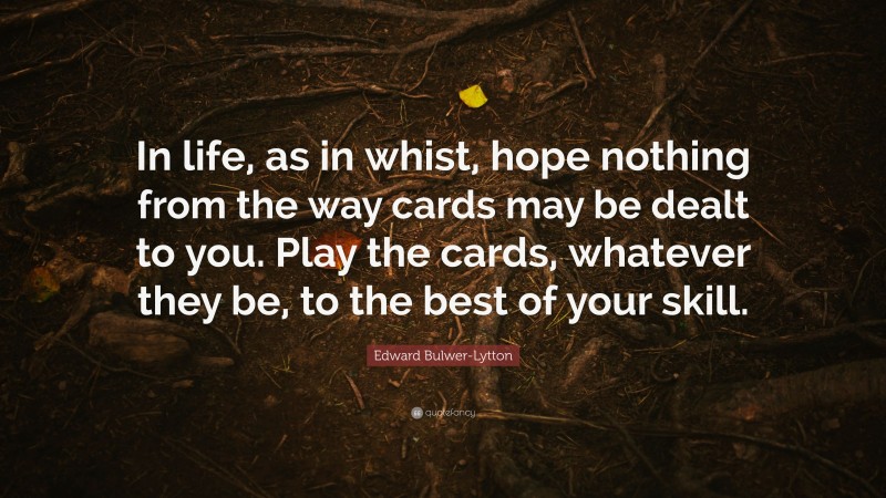 Edward Bulwer-Lytton Quote: “In life, as in whist, hope nothing from the way cards may be dealt to you. Play the cards, whatever they be, to the best of your skill.”
