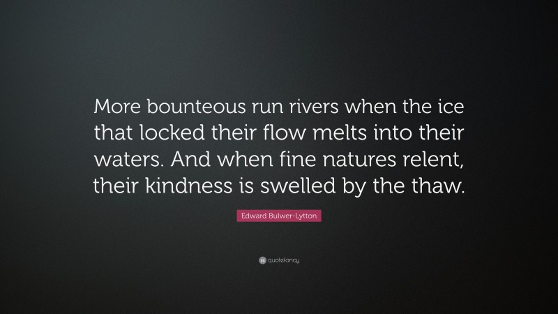 Edward Bulwer-Lytton Quote: “More bounteous run rivers when the ice that locked their flow melts into their waters. And when fine natures relent, their kindness is swelled by the thaw.”