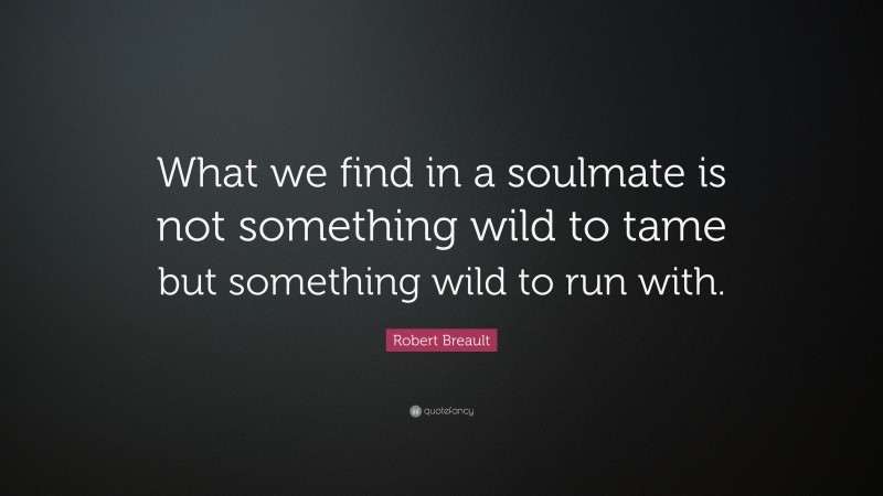 Robert Breault Quote: “What we find in a soulmate is not something wild to tame but something wild to run with.”