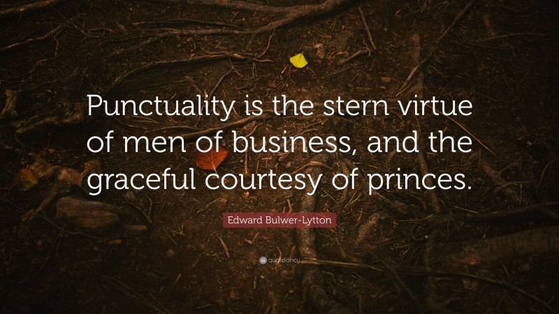 Edward Bulwer-Lytton Quote: “Punctuality is the stern virtue of men of business, and the graceful courtesy of princes.”