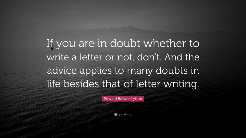 Edward Bulwer-Lytton Quote: “If you are in doubt whether to write a letter or not, don’t. And the advice applies to many doubts in life besides that of letter writing.”