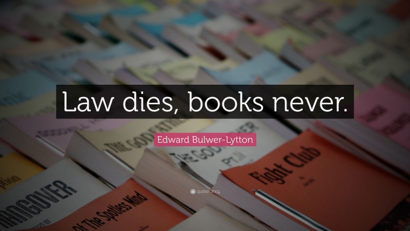 Edward Bulwer-Lytton Quote: “Law dies, books never.”