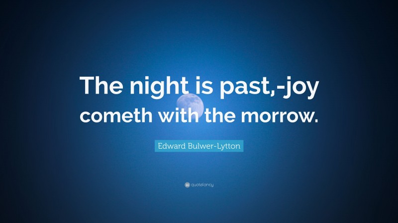 Edward Bulwer-Lytton Quote: “The night is past,-joy cometh with the morrow.”
