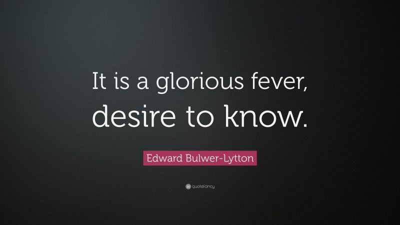 Edward Bulwer-Lytton Quote: “It is a glorious fever, desire to know.”
