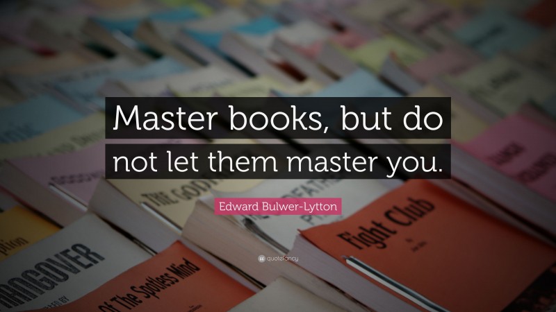 Edward Bulwer-Lytton Quote: “Master books, but do not let them master you.”